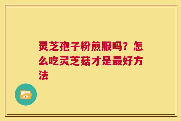 灵芝孢子粉煎服吗?怎么吃灵芝菇才是最好方法 第1张 灵芝孢子粉煎服吗?怎么吃灵芝菇才是最好方法 第1张