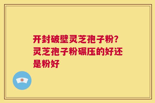 开封破壁灵芝孢子粉?灵芝孢子粉碾压的好还是粉好 第1张 开封破壁灵芝孢子粉?灵芝孢子粉碾压的好还是粉好 第1张
