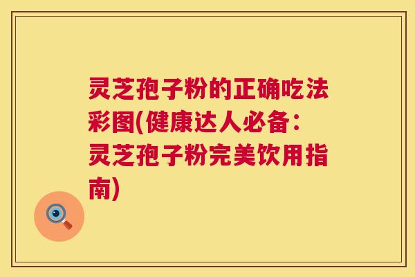 灵芝孢子粉的正确吃法彩图(健康达人必备：灵芝孢子粉完美饮用指南)  第1张