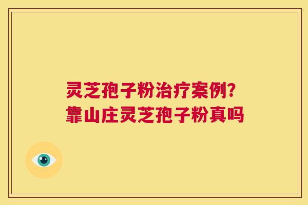 灵芝孢子粉治疗案例？靠山庄灵芝孢子粉真吗  第1张