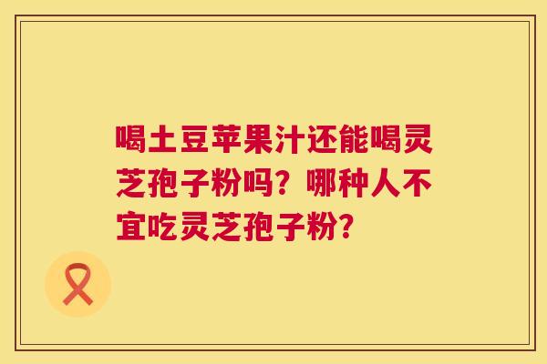 喝土豆苹果汁还能喝灵芝孢子粉吗?哪种人不宜吃灵芝孢子粉? 第1张 喝土豆苹果汁还能喝灵芝孢子粉吗?哪种人不宜吃灵芝孢子粉? 第1张