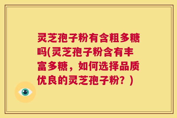 灵芝孢子粉有含粗多糖吗(灵芝孢子粉含有丰富多糖，如何选择品质优良的灵芝孢子粉？)  第1张