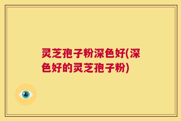 灵芝孢子粉深色好(深色好的灵芝孢子粉) 第1张 灵芝孢子粉深色好(深色好的灵芝孢子粉) 第1张