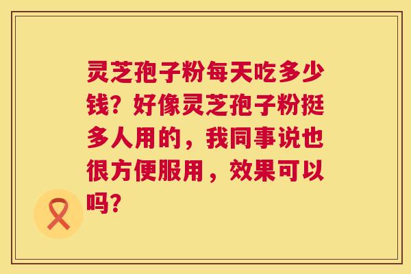 灵芝孢子粉每天吃多少钱?好像灵芝孢子粉挺多人用的,我同事说也很方便服用,效果可以吗? 第1张 灵芝孢子粉每天吃多少钱?好像灵芝孢子粉挺多人用的,我同事说也很方便服用,效果可以吗? 第1张