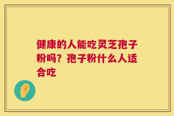 健康的人能吃灵芝孢子粉吗?孢子粉什么人适合吃 第1张 健康的人能吃灵芝孢子粉吗?孢子粉什么人适合吃 第1张