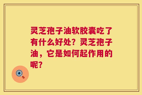 灵芝孢子油软胶囊吃了有什么好处？灵芝孢子油，它是如何起作用的呢？  第1张