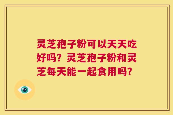 灵芝孢子粉可以天天吃好吗?灵芝孢子粉和灵芝每天能一起食用吗? 第1张 灵芝孢子粉可以天天吃好吗?灵芝孢子粉和灵芝每天能一起食用吗? 第1张