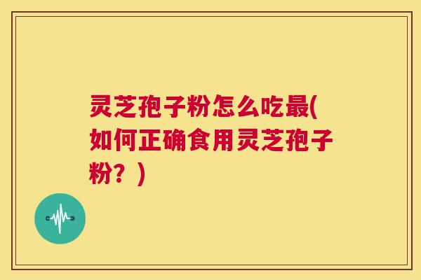 灵芝孢子粉怎么吃最(如何正确食用灵芝孢子粉?) 第1张 灵芝孢子粉怎么吃最(如何正确食用灵芝孢子粉?) 第1张