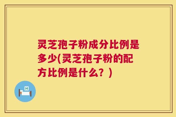 灵芝孢子粉成分比例是多少(灵芝孢子粉的配方比例是什么？)  第1张
