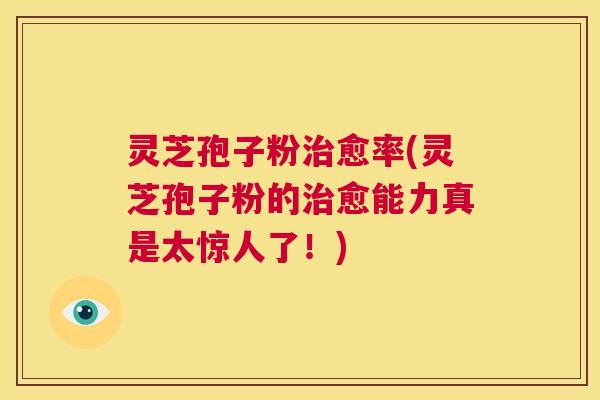 灵芝孢子粉治愈率(灵芝孢子粉的治愈能力真是太惊人了！)  第1张