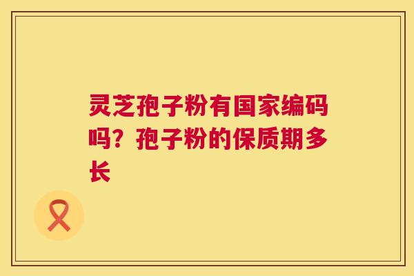 灵芝孢子粉有国家编码吗？孢子粉的保质期多长  第1张