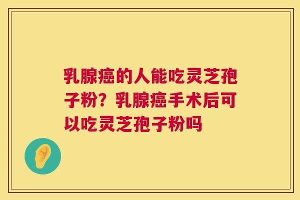 乳腺癌的人能吃灵芝孢子粉?乳腺癌手术后可以吃灵芝孢子粉吗 第1张 乳腺癌的人能吃灵芝孢子粉?乳腺癌手术后可以吃灵芝孢子粉吗 第1张