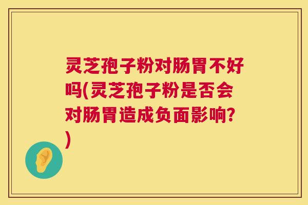灵芝孢子粉对肠胃不好吗(灵芝孢子粉是否会对肠胃造成负面影响?) 第1张 灵芝孢子粉对肠胃不好吗(灵芝孢子粉是否会对肠胃造成负面影响?) 第1张