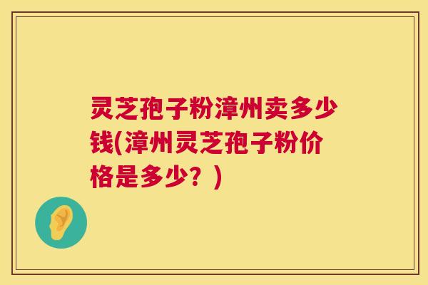 灵芝孢子粉漳州卖多少钱(漳州灵芝孢子粉价格是多少?) 第1张 灵芝孢子粉漳州卖多少钱(漳州灵芝孢子粉价格是多少?) 第1张