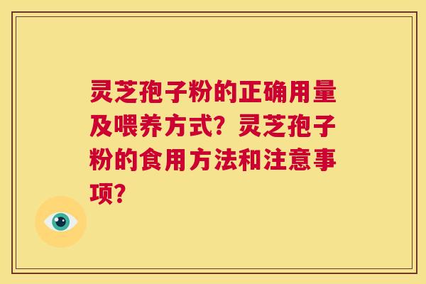 灵芝孢子粉的正确用量及喂养方式?灵芝孢子粉的食用方法和注意事项? 第1张 灵芝孢子粉的正确用量及喂养方式?灵芝孢子粉的食用方法和注意事项? 第1张