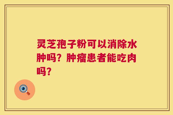 灵芝孢子粉可以消除水肿吗?肿瘤患者能吃肉吗? 第1张 灵芝孢子粉可以消除水肿吗?肿瘤患者能吃肉吗? 第1张
