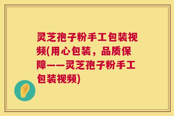 灵芝孢子粉手工包装视频(用心包装，品质保障——灵芝孢子粉手工包装视频)  第1张