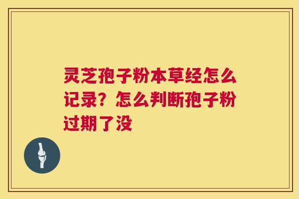 灵芝孢子粉本草经怎么记录?怎么判断孢子粉过期了没 第1张 灵芝孢子粉本草经怎么记录?怎么判断孢子粉过期了没 第1张