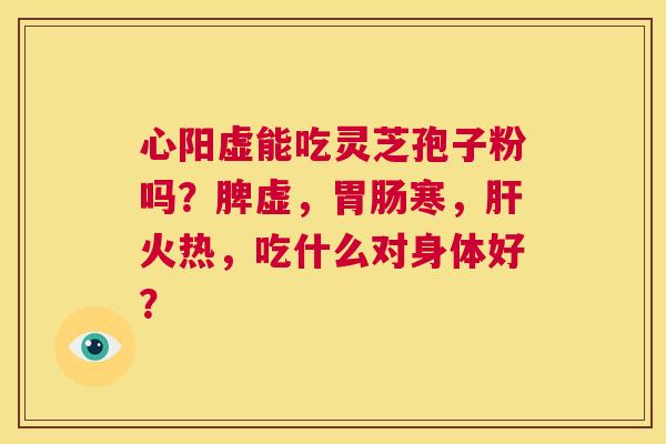 心阳虚能吃灵芝孢子粉吗?脾虚,胃肠寒,肝火热,吃什么对身体好? 第1张 心阳虚能吃灵芝孢子粉吗?脾虚,胃肠寒,肝火热,吃什么对身体好? 第1张