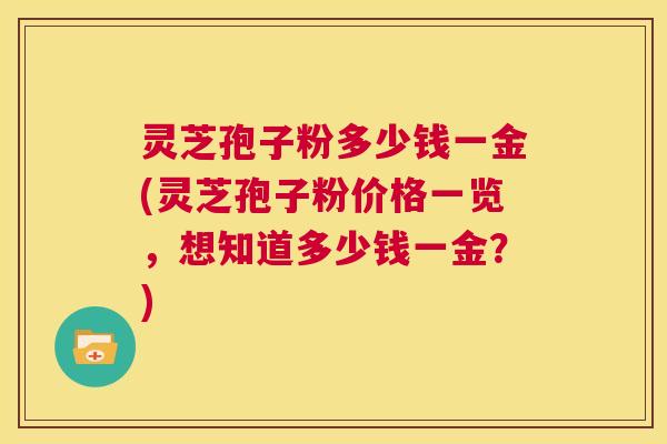 灵芝孢子粉多少钱一金(灵芝孢子粉价格一览,想知道多少钱一金?) 第1张 灵芝孢子粉多少钱一金(灵芝孢子粉价格一览,想知道多少钱一金?) 第1张