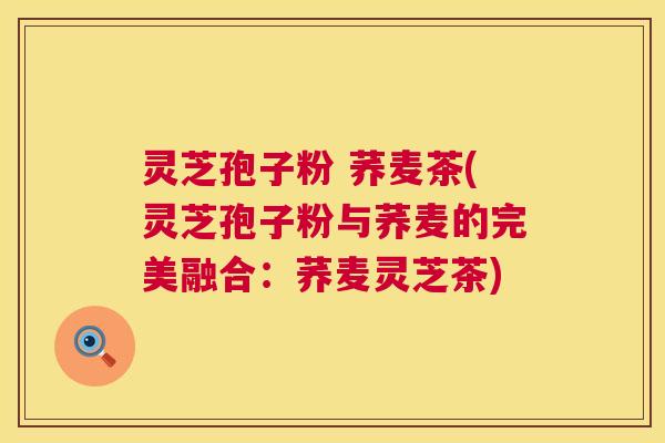 灵芝孢子粉 荞麦茶(灵芝孢子粉与荞麦的完美融合:荞麦灵芝茶) 第1张 灵芝孢子粉 荞麦茶(灵芝孢子粉与荞麦的完美融合:荞麦灵芝茶) 第1张