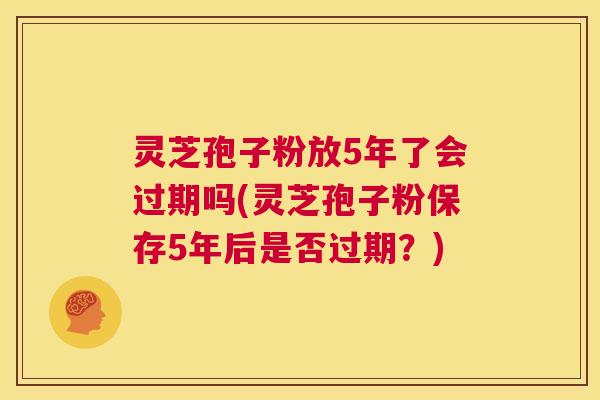 灵芝孢子粉放5年了会过期吗(灵芝孢子粉保存5年后是否过期?) 第1张 灵芝孢子粉放5年了会过期吗(灵芝孢子粉保存5年后是否过期?) 第1张