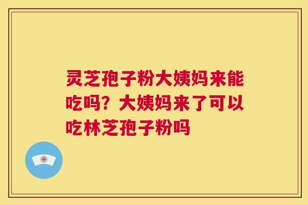 灵芝孢子粉大姨妈来能吃吗?大姨妈来了可以吃林芝孢子粉吗 第1张 灵芝孢子粉大姨妈来能吃吗?大姨妈来了可以吃林芝孢子粉吗 第1张
