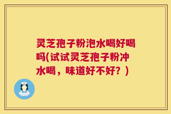 灵芝孢子粉泡水喝好喝吗(试试灵芝孢子粉冲水喝,味道好不好?) 第1张 灵芝孢子粉泡水喝好喝吗(试试灵芝孢子粉冲水喝,味道好不好?) 第1张