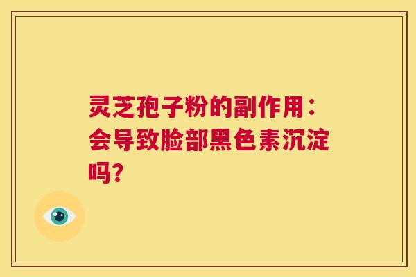 灵芝孢子粉的副作用:会导致脸部黑色素沉淀吗? 第1张 灵芝孢子粉的副作用:会导致脸部黑色素沉淀吗? 第1张