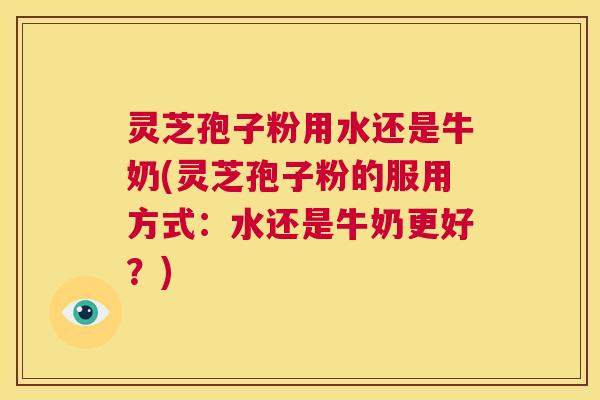 灵芝孢子粉用水还是牛奶(灵芝孢子粉的服用方式:水还是牛奶更好?) 第1张 灵芝孢子粉用水还是牛奶(灵芝孢子粉的服用方式:水还是牛奶更好?) 第1张