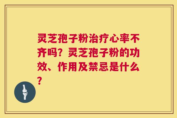 灵芝孢子粉治疗心率不齐吗?灵芝孢子粉的功效、作用及禁忌是什么? 第1张 灵芝孢子粉治疗心率不齐吗?灵芝孢子粉的功效、作用及禁忌是什么? 第1张