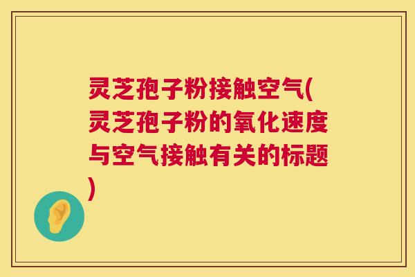灵芝孢子粉接触空气(灵芝孢子粉的氧化速度与空气接触有关的标题) 第1张 灵芝孢子粉接触空气(灵芝孢子粉的氧化速度与空气接触有关的标题) 第1张