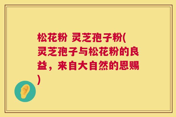 松花粉 灵芝孢子粉(灵芝孢子与松花粉的良益,来自大自然的恩赐) 第1张 松花粉 灵芝孢子粉(灵芝孢子与松花粉的良益,来自大自然的恩赐) 第1张