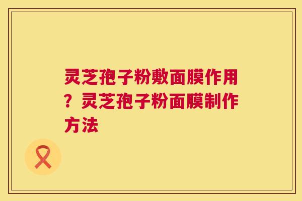 灵芝孢子粉敷面膜作用?灵芝孢子粉面膜制作方法 第1张 灵芝孢子粉敷面膜作用?灵芝孢子粉面膜制作方法 第1张