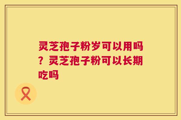 灵芝孢子粉岁可以用吗?灵芝孢子粉可以长期吃吗 第1张 灵芝孢子粉岁可以用吗?灵芝孢子粉可以长期吃吗 第1张