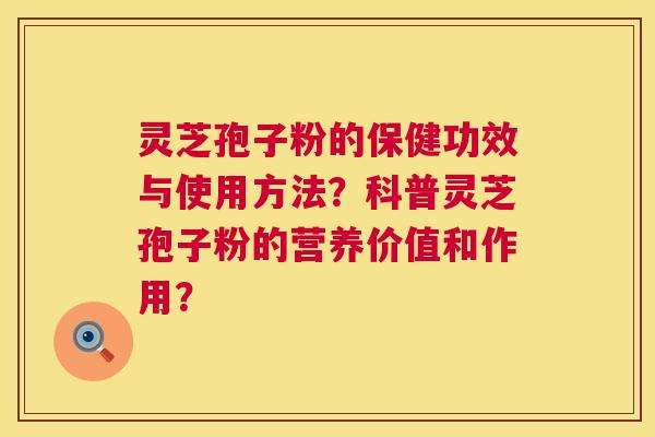 灵芝孢子粉的保健功效与使用方法？科普灵芝孢子粉的营养价值和作用？  第1张