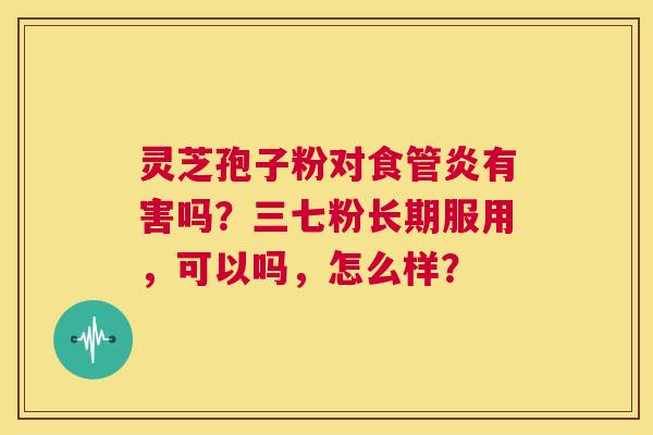 灵芝孢子粉对食管炎有害吗？三七粉长期服用，可以吗，怎么样？  第1张