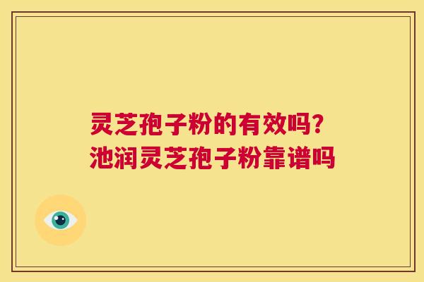 灵芝孢子粉的有效吗?池润灵芝孢子粉靠谱吗 第1张 灵芝孢子粉的有效吗?池润灵芝孢子粉靠谱吗 第1张