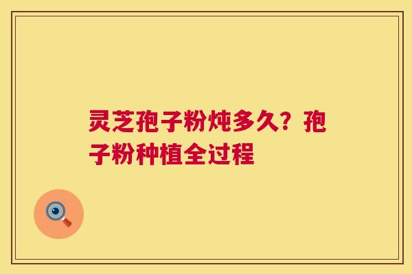 灵芝孢子粉炖多久?孢子粉种植全过程 第1张 灵芝孢子粉炖多久?孢子粉种植全过程 第1张