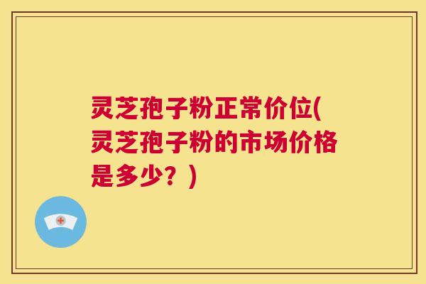 灵芝孢子粉正常价位(灵芝孢子粉的市场价格是多少？)  第1张