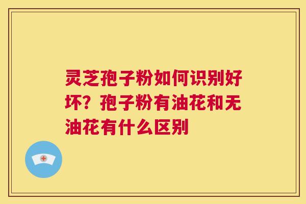 灵芝孢子粉如何识别好坏?孢子粉有油花和无油花有什么区别 第1张 灵芝孢子粉如何识别好坏?孢子粉有油花和无油花有什么区别 第1张