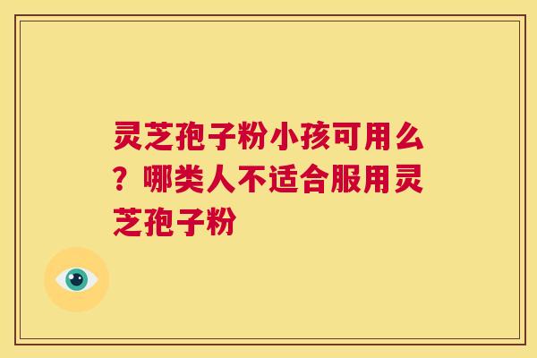 灵芝孢子粉小孩可用么?哪类人不适合服用灵芝孢子粉 第1张 灵芝孢子粉小孩可用么?哪类人不适合服用灵芝孢子粉 第1张