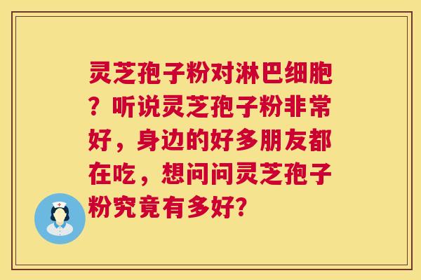 灵芝孢子粉对淋巴细胞?听说灵芝孢子粉非常好,身边的好多朋友都在吃,想问问灵芝孢子粉究竟有多好? 第1张 灵芝孢子粉对淋巴细胞?听说灵芝孢子粉非常好,身边的好多朋友都在吃,想问问灵芝孢子粉究竟有多好? 第1张