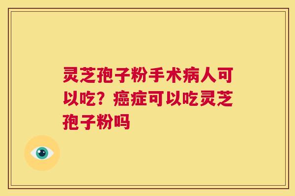 灵芝孢子粉手术病人可以吃?癌症可以吃灵芝孢子粉吗 第1张 灵芝孢子粉手术病人可以吃?癌症可以吃灵芝孢子粉吗 第1张