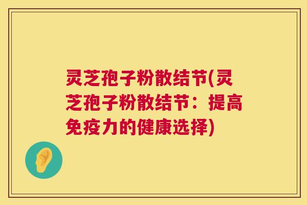灵芝孢子粉散结节(灵芝孢子粉散结节：提高免疫力的健康选择)  第1张