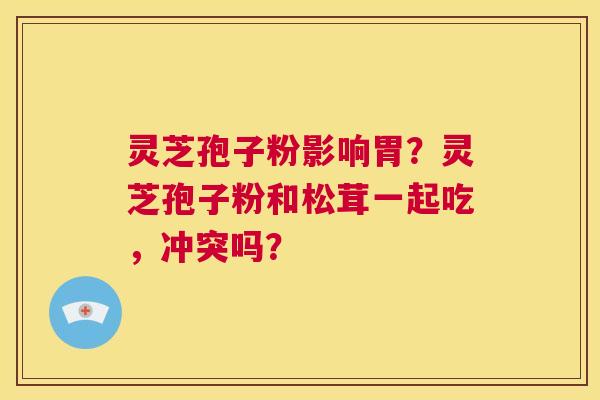 灵芝孢子粉影响胃?灵芝孢子粉和松茸一起吃,冲突吗? 第1张 灵芝孢子粉影响胃?灵芝孢子粉和松茸一起吃,冲突吗? 第1张