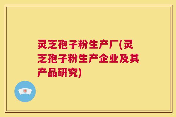 灵芝孢子粉生产厂(灵芝孢子粉生产企业及其产品研究) 第1张 灵芝孢子粉生产厂(灵芝孢子粉生产企业及其产品研究) 第1张