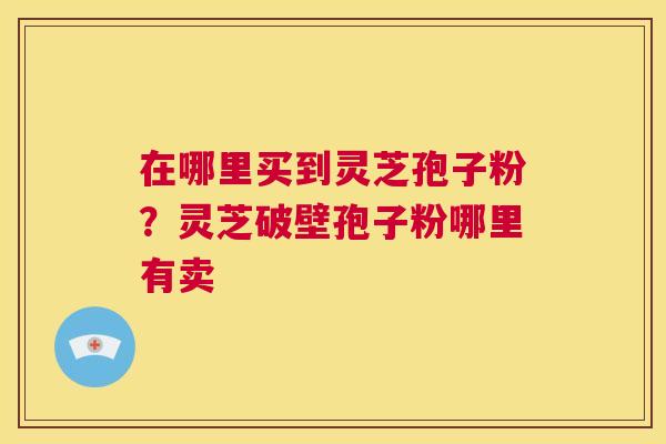 在哪里买到灵芝孢子粉？灵芝破壁孢子粉哪里有卖  第1张