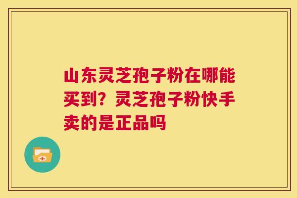 山东灵芝孢子粉在哪能买到?灵芝孢子粉快手卖的是正品吗 第1张 山东灵芝孢子粉在哪能买到?灵芝孢子粉快手卖的是正品吗 第1张