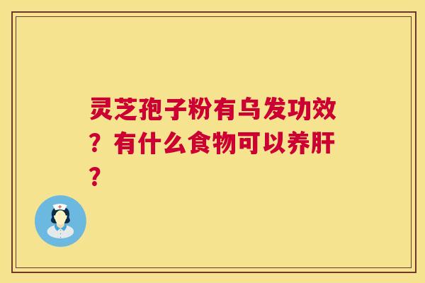灵芝孢子粉有乌发功效?有什么食物可以养肝? 第1张 灵芝孢子粉有乌发功效?有什么食物可以养肝? 第1张